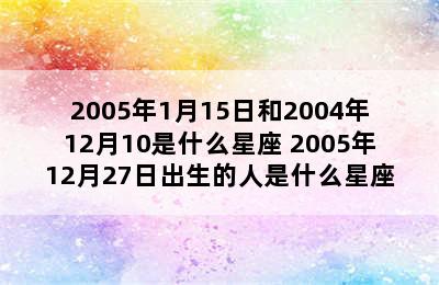 2005年1月15日和2004年12月10是什么星座 2005年12月27日出生的人是什么星座